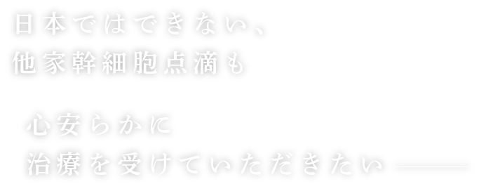 日本ではできない、他家幹細胞点滴も心安らかに治療を受けていただきたい